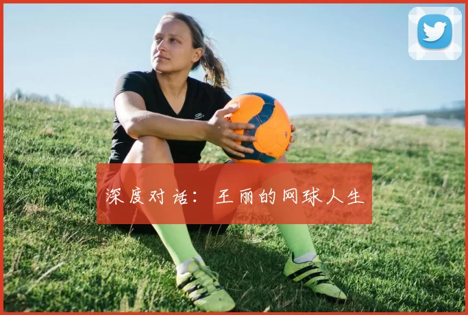 深度对话：王丽的网球人生