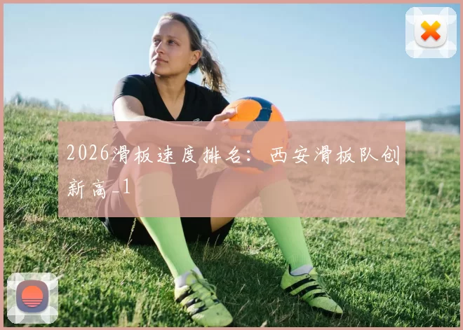 2026滑板速度排名：西安滑板队创新高_1