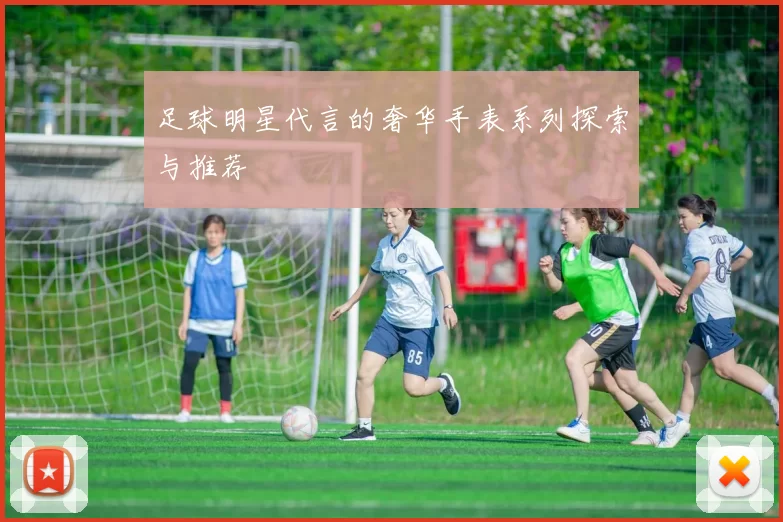 足球明星代言的奢华手表系列探索与推荐