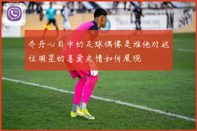 乔丹心目中的足球偶像是谁他对这位明星的喜爱之情如何展现