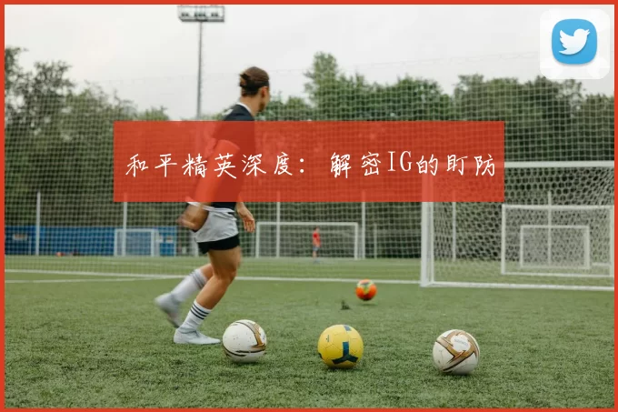 和平精英深度：解密IG的盯防