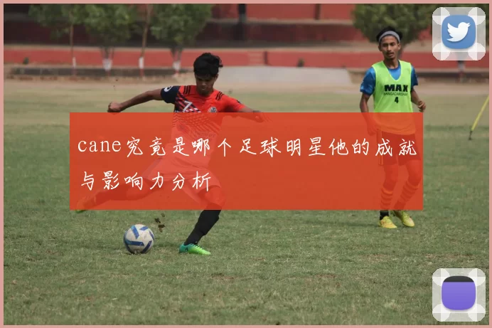 cane究竟是哪个足球明星他的成就与影响力分析