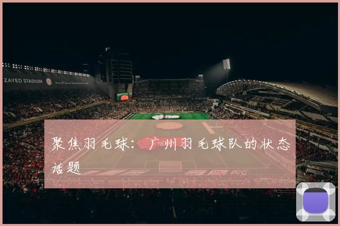 聚焦羽毛球：广州羽毛球队的状态话题
