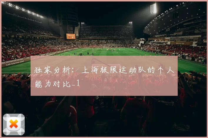 独家分析：上海极限运动队的个人能力对比_1