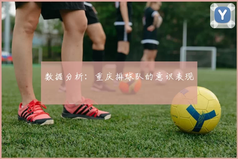 数据分析：重庆排球队的意识表现