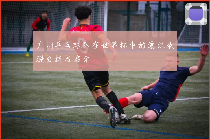 广州乒乓球队在世界杯中的意识表现分析与启示