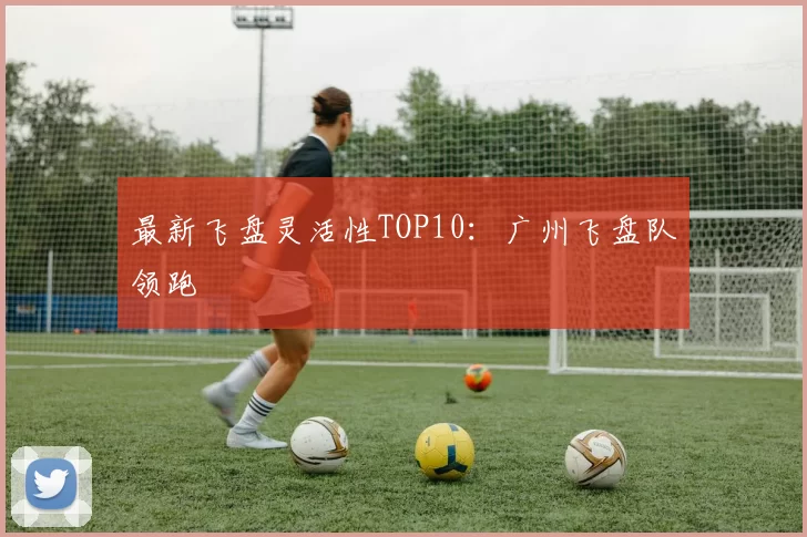 最新飞盘灵活性TOP10：广州飞盘队领跑