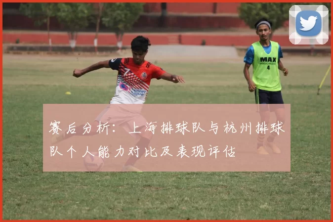 赛后分析：上海排球队与杭州排球队个人能力对比及表现评估