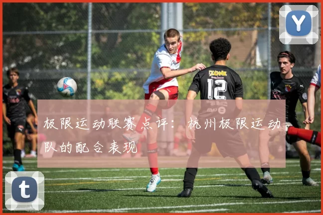 极限运动联赛点评：杭州极限运动队的配合表现