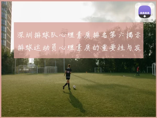 深圳排球队心理素质排名第六揭示排球运动员心理素质的重要性与发展潜力
