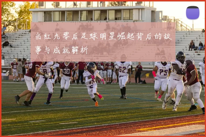 当红九零后足球明星崛起背后的故事与成就解析
